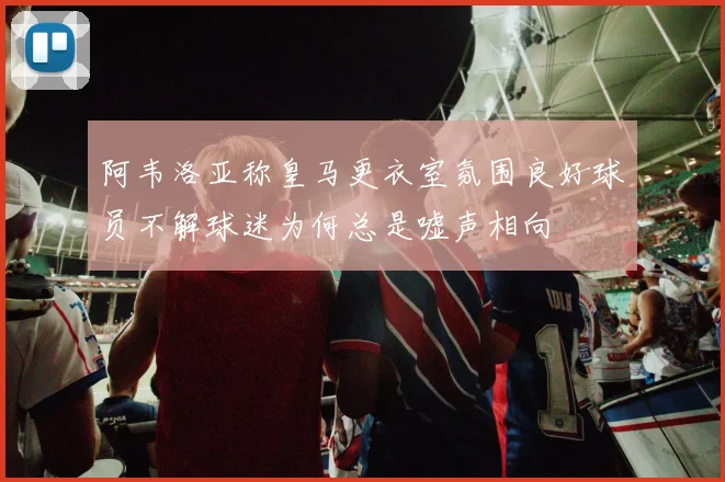 阿韦洛亚称皇马更衣室氛围良好球员不解球迷为何总是嘘声相向