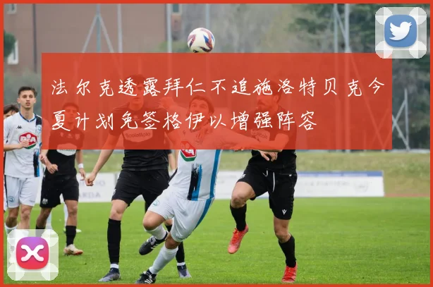 法尔克透露拜仁不追施洛特贝克今夏计划免签格伊以增强阵容