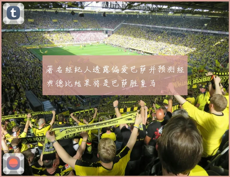 著名经纪人透露偏爱巴萨并预测经典德比结果将是巴萨胜皇马