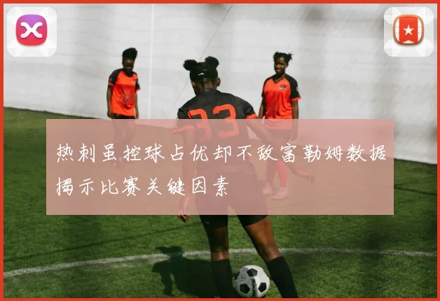 热刺虽控球占优却不敌富勒姆数据揭示比赛关键因素