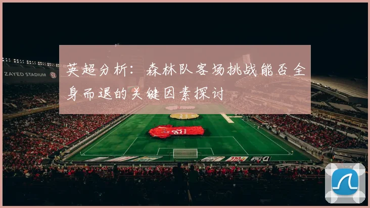 英超分析：森林队客场挑战能否全身而退的关键因素探讨